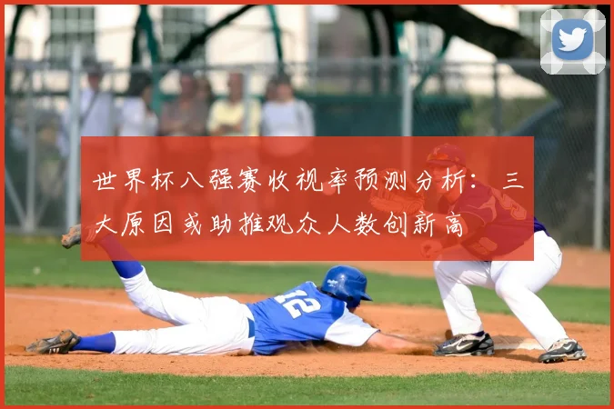 世界杯八强赛收视率预测分析:三大原因或助推观众人数创新高