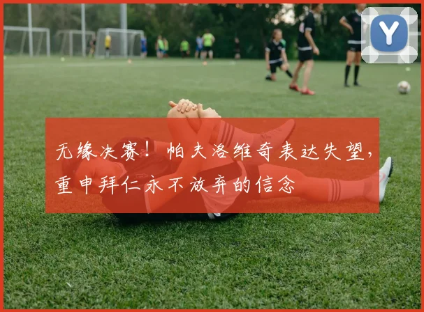 无缘决赛！帕夫洛维奇表达失望，重申拜仁永不放弃的信念