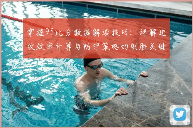 掌握95比分数据解读技巧:详解进攻效率计算与防守策略的制胜关键