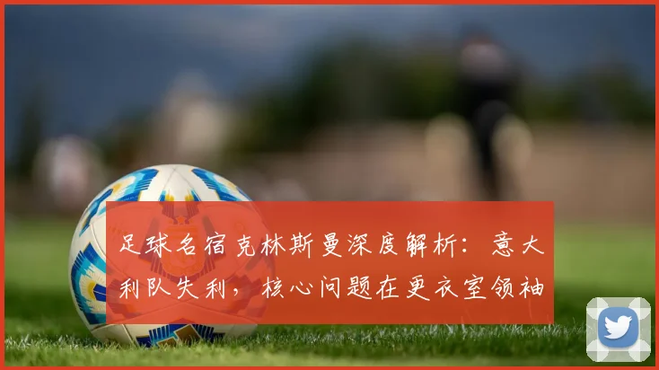 足球名宿克林斯曼深度解析：意大利队失利，核心问题在更衣室领袖缺失？
