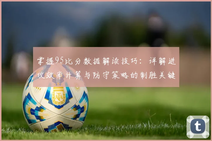 掌握95比分数据解读技巧：详解进攻效率计算与防守策略的制胜关键