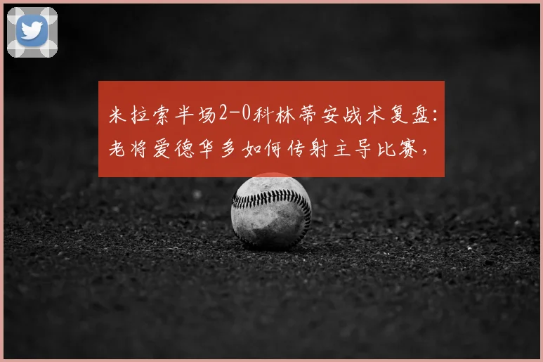米拉索半场2-0科林蒂安战术复盘:老将爱德华多如何传射主导比赛,科林蒂安问题在哪?