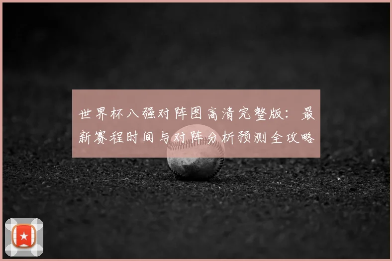 世界杯八强对阵图高清完整版:最新赛程时间与对阵分析预测全攻略